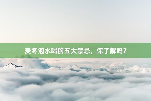 麦冬泡水喝的五大禁忌，你了解吗？