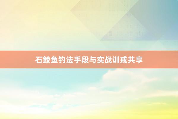 石鲮鱼钓法手段与实战训戒共享