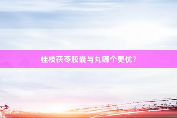 桂枝茯苓胶囊与丸哪个更优？