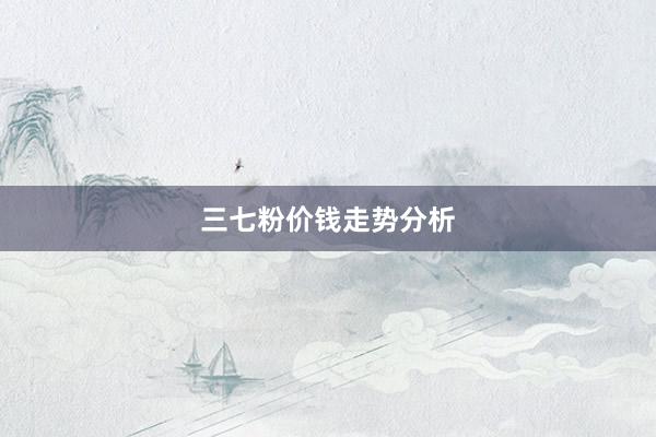 三七粉价钱走势分析